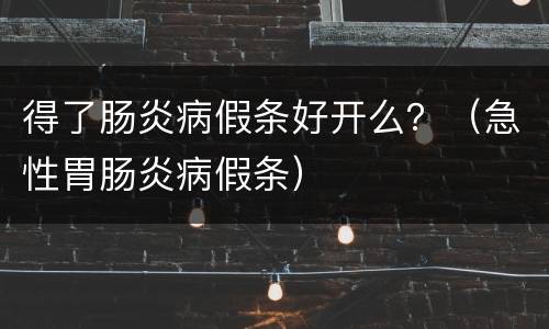 得了肠炎病假条好开么？（急性胃肠炎病假条）