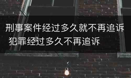 刑事案件经过多久就不再追诉 犯罪经过多久不再追诉