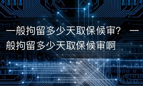 一般拘留多少天取保候审？ 一般拘留多少天取保候审啊
