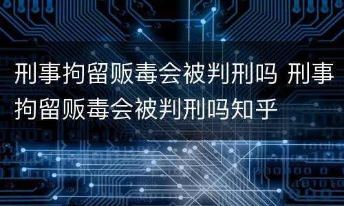 刑事拘留贩毒会被判刑吗 刑事拘留贩毒会被判刑吗知乎