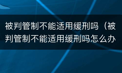 被判管制不能适用缓刑吗（被判管制不能适用缓刑吗怎么办）