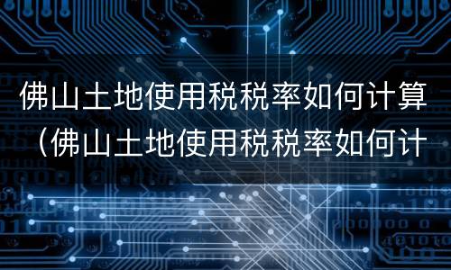 佛山土地使用税税率如何计算（佛山土地使用税税率如何计算的）