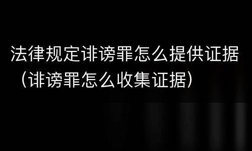 法律规定诽谤罪怎么提供证据（诽谤罪怎么收集证据）