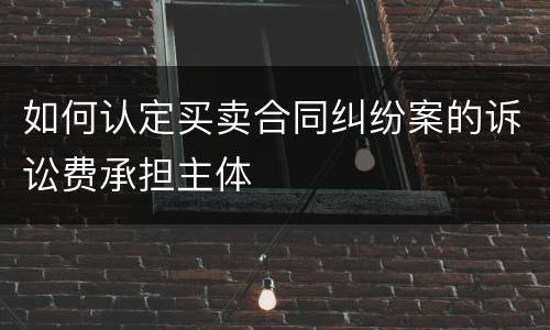 如何认定买卖合同纠纷案的诉讼费承担主体