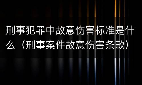 刑事犯罪中故意伤害标准是什么（刑事案件故意伤害条款）