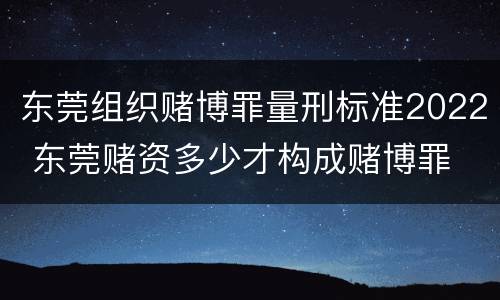 东莞组织赌博罪量刑标准2022 东莞赌资多少才构成赌博罪
