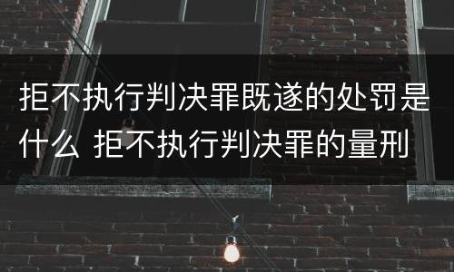 拒不执行判决罪既遂的处罚是什么 拒不执行判决罪的量刑