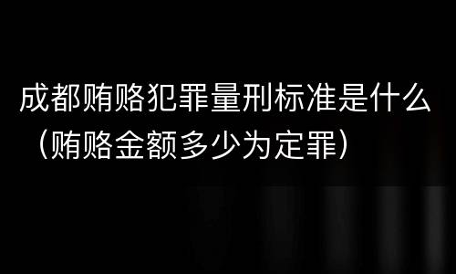 成都贿赂犯罪量刑标准是什么（贿赂金额多少为定罪）