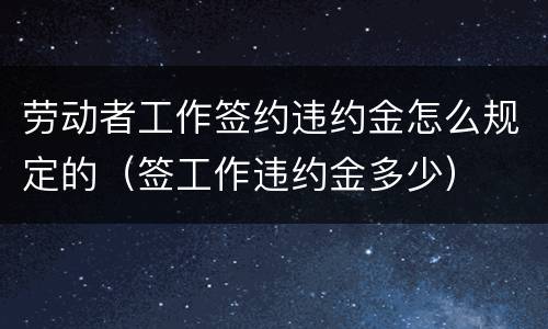 劳动者工作签约违约金怎么规定的（签工作违约金多少）