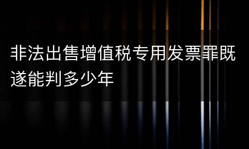 非法出售增值税专用发票罪既遂能判多少年