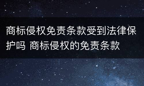 商标侵权免责条款受到法律保护吗 商标侵权的免责条款