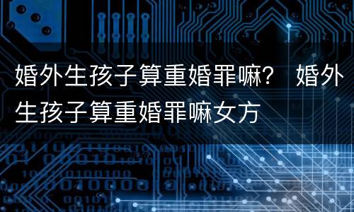 婚外生孩子算重婚罪嘛？ 婚外生孩子算重婚罪嘛女方