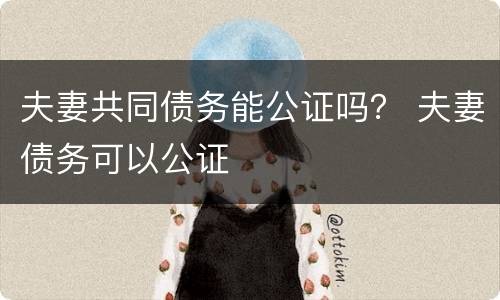 夫妻共同债务能公证吗？ 夫妻债务可以公证