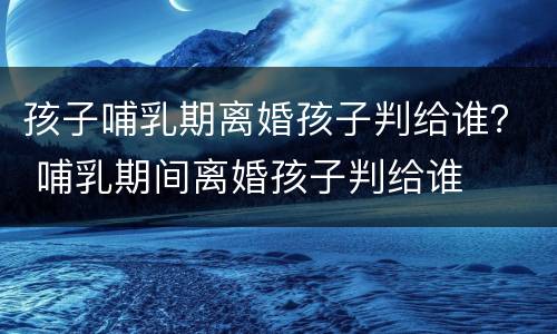 孩子哺乳期离婚孩子判给谁？ 哺乳期间离婚孩子判给谁