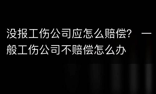 没报工伤公司应怎么赔偿？ 一般工伤公司不赔偿怎么办