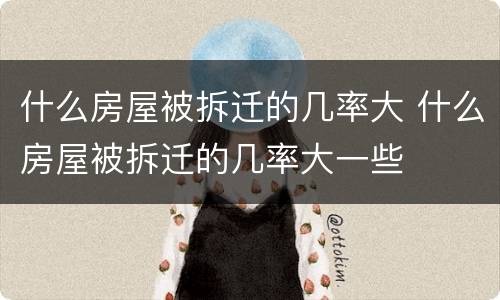 什么房屋被拆迁的几率大 什么房屋被拆迁的几率大一些