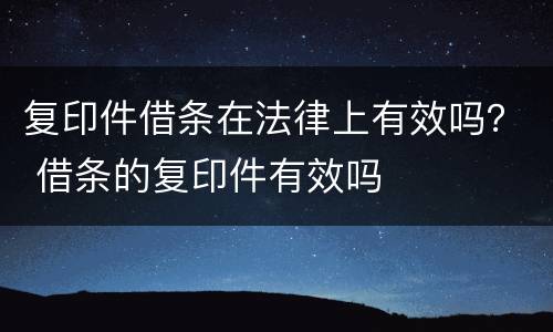 复印件借条在法律上有效吗？ 借条的复印件有效吗