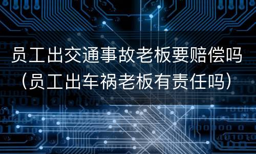 员工出交通事故老板要赔偿吗（员工出车祸老板有责任吗）