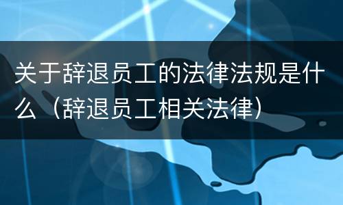 关于辞退员工的法律法规是什么（辞退员工相关法律）
