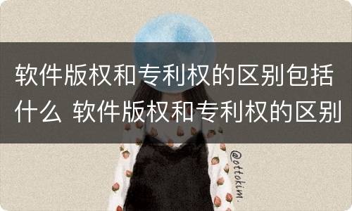 软件版权和专利权的区别包括什么 软件版权和专利权的区别包括什么