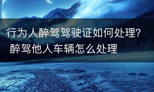 行为人醉驾驾驶证如何处理？ 醉驾他人车辆怎么处理