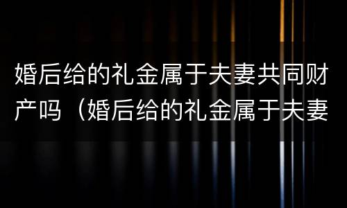 婚后给的礼金属于夫妻共同财产吗（婚后给的礼金属于夫妻共同财产吗）