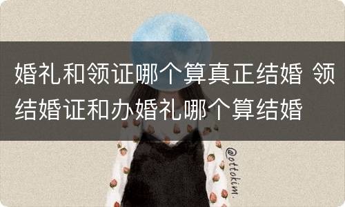 婚礼和领证哪个算真正结婚 领结婚证和办婚礼哪个算结婚