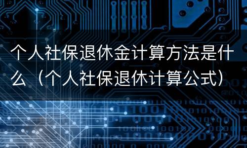 个人社保退休金计算方法是什么（个人社保退休计算公式）