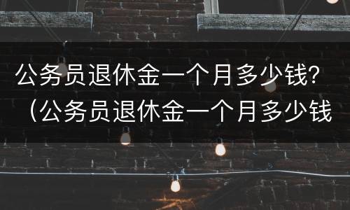 公务员退休金一个月多少钱？（公务员退休金一个月多少钱）