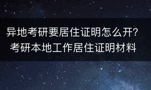 异地考研要居住证明怎么开？ 考研本地工作居住证明材料