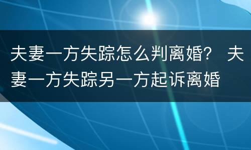夫妻一方失踪怎么判离婚？ 夫妻一方失踪另一方起诉离婚