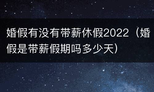 婚假有没有带薪休假2022（婚假是带薪假期吗多少天）