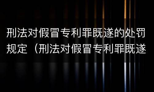 刑法对假冒专利罪既遂的处罚规定（刑法对假冒专利罪既遂的处罚规定有哪些）