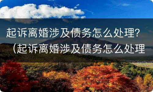 起诉离婚涉及债务怎么处理？（起诉离婚涉及债务怎么处理呢）