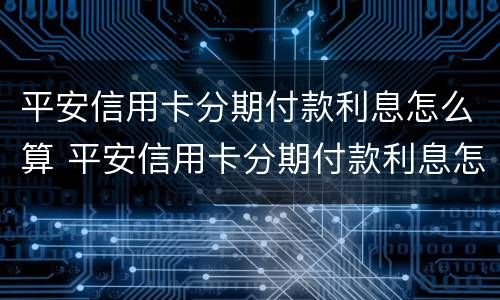 平安信用卡分期付款利息怎么算 平安信用卡分期付款利息怎么算的