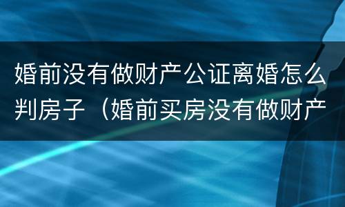 婚前没有做财产公证离婚怎么判房子（婚前买房没有做财产公证离婚后房子算谁的）