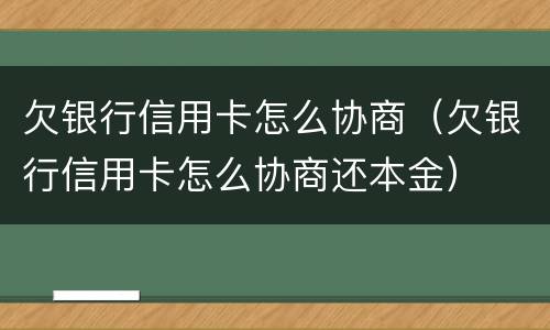 欠银行信用卡怎么协商（欠银行信用卡怎么协商还本金）