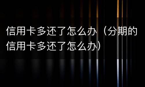 信用卡多还了怎么办（分期的信用卡多还了怎么办）