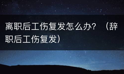 离职后工伤复发怎么办？（辞职后工伤复发）