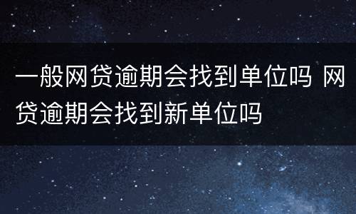 一般网贷逾期会找到单位吗 网贷逾期会找到新单位吗