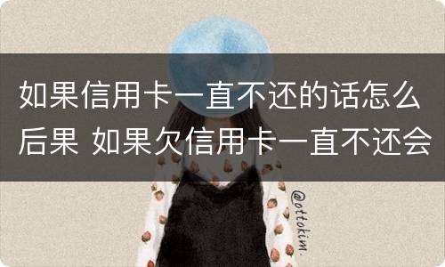 如果信用卡一直不还的话怎么后果 如果欠信用卡一直不还会怎样