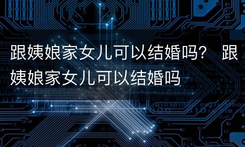 跟姨娘家女儿可以结婚吗？ 跟姨娘家女儿可以结婚吗