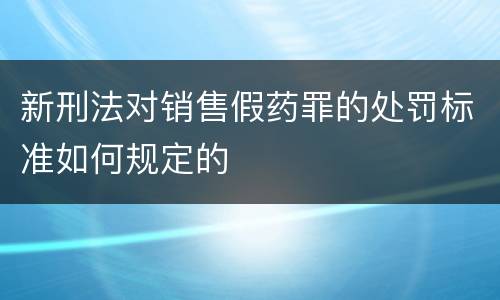 新刑法对销售假药罪的处罚标准如何规定的