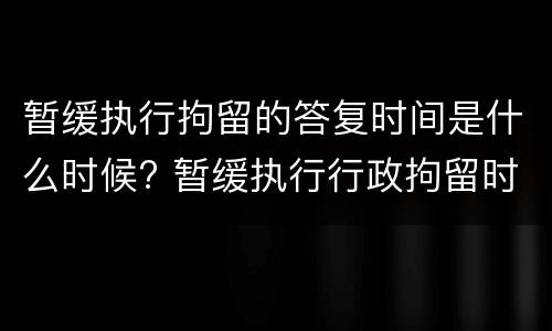 暂缓执行拘留的答复时间是什么时候? 暂缓执行行政拘留时间