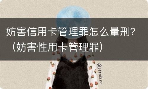 妨害信用卡管理罪怎么量刑？（妨害性用卡管理罪）