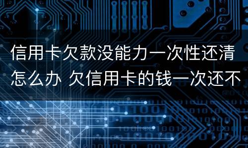 信用卡欠款没能力一次性还清怎么办 欠信用卡的钱一次还不上可以慢慢还吗