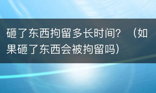 砸了东西拘留多长时间？（如果砸了东西会被拘留吗）