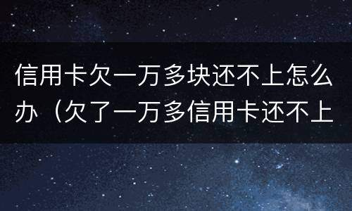 信用卡欠一万多块还不上怎么办（欠了一万多信用卡还不上怎么办）