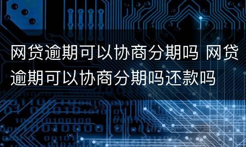 网贷逾期可以协商分期吗 网贷逾期可以协商分期吗还款吗