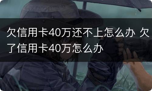 欠信用卡40万还不上怎么办 欠了信用卡40万怎么办